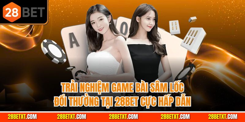 Trải nghiệm Game bài sâm lốc đổi thưởng tại 28bet cực hấp dẫn